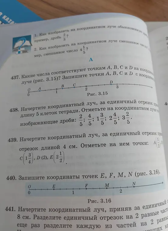 Какие числа соответствуют точкам А, В, С и D на координатном луче (рис. 3.15)? Начерти координатный луч, за единичный отрезок прими длину 5 клеток тетради и отметь на координатном луче точки, изображающие дроби: 2/5, 4/5, 1 3/5, 2 4/5, 3 2/5. Начерти координатный луч, за единичный отрезок прими отрезок длиной 4 см и отметь на нем точки: A (1/2), C (1 3/4), D (2), E (2 1/2). Запиши координаты точек E, F, M, N (рис. 3.16). Начерти координатный луч, приняв за единичный отрезок 8 см и раздели единичный отрезок на 2 равные части, затем раздели каждую из частей еще раз на 2 равные части.