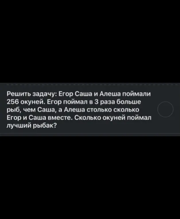 Реши задачу: Егор, Саша и Алёша поймали 256 окуней. Егор поймал в 3 раза больше рыб, чем Саша, а Алёша столько, сколько Егор и Саша вместе. Сколько окуней поймал лучший рыбак?