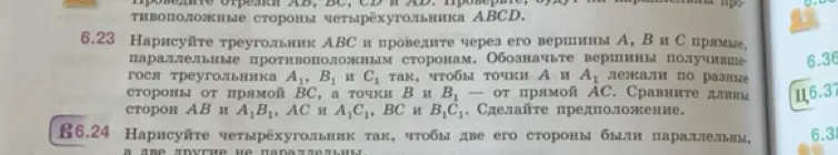 Нарисуй треугольник ABC и проведи через его вершины A, B и C прямые, параллельные противоположным сторонам. Обозначь вершины получившегося треугольника A, B и C так, чтобы точки A и A лежали по разные стороны от прямой BC, а точки B и B – от прямой AC. Сравни длины сторон AB и A1B1, AC и A1C1, BC и B1C1. Сделай предположение.