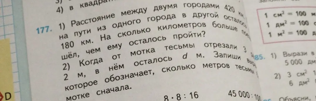 1. Вычисли, на сколько километров больше прошёл, чем осталось пройти, если расстояние между городами 420 км, а на пути из одного города в другой осталось 180 км.
2. Запиши, сколько метров тесьмы было в мотке сначала, если от мотка тесьмы отрезали 3 м, в нём осталось d м.