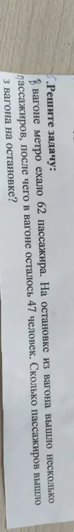 Реши задачу: В вагоне метро ехало 62 пассажира. На остановке из вагона вышло несколько пассажиров, после чего в вагоне осталось 47 человек. Сколько пассажиров вышло из вагона на остановке?