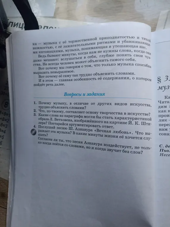 Ответь на вопросы к тексту о музыке: почему музыку, в отличие от других видов искусства, трудно объяснить словами? Что, по-твоему, составляет основу творчества в искусстве? Какие слова из параграфа могли бы стать характеристикой образа Л. Бетховена? Послушай песню Ш. Азнавура «Вечная любовь». Что выражает эта музыка? Согласен ли ты, что песня Азнавура воздействует, не только когда поётся со словами, но и когда звучит без слов?