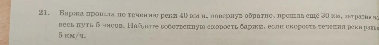 Найди собственную скорость баржи, если она прошла по течению реки 40 км и, повернув обратно, прошла ещё 30 км, затратив на весь путь 5 часов, а скорость течения реки равна 5 км/ч.