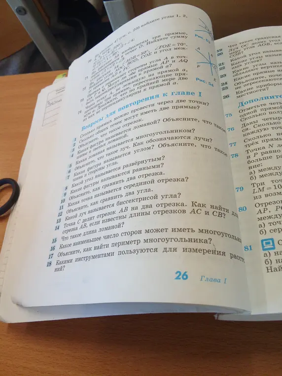 Ответь на вопросы для повторения к главе I: сколько прямых можно провести через две точки; сколько общих точек могут иметь две прямые; что такое отрезок; какая фигура называется ломаной; какая ломаная называется многоугольником; что такое луч; какая фигура называется углом; какой угол называется развёрнутым; какие фигуры называются равными; как сравнить два отрезка; какая точка называется серединой отрезка; как сравнить два угла; какой луч называется биссектрисой угла; как найти длину отрезка AB, если известны длины отрезков AC и CB; что такое длина ломаной; какое наименьшее число сторон может иметь многоугольник; как найти периметр многоугольника; какими инструментами пользуются для измерения расстояний?