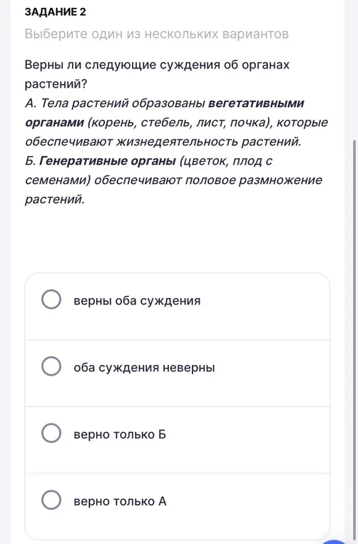 Определи, верны ли следующие суждения об органах растений: А) тела растений образованы вегетативными органами, обеспечивающими жизнедеятельность; Б) генеративные органы обеспечивают половое размножение.