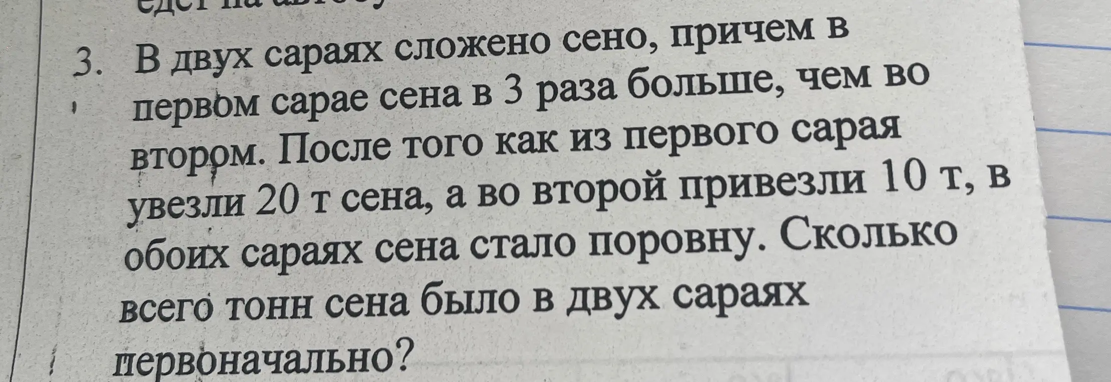 Вычисли, сколько всего тонн сена было в двух сараях первоначально, если в первом сарае сена в 3 раза больше, чем во втором, после того как из первого сарая увезли 20 т сена, а во второй привезли 10 т, в обоих сараях сена стало поровну.