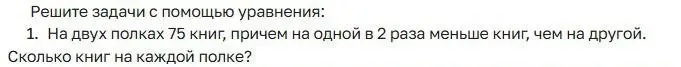Реши задачу с помощью уравнения: на двух полках 75 книг, причем на одной в 2 раза меньше книг, чем на другой. Сколько книг на каждой полке?