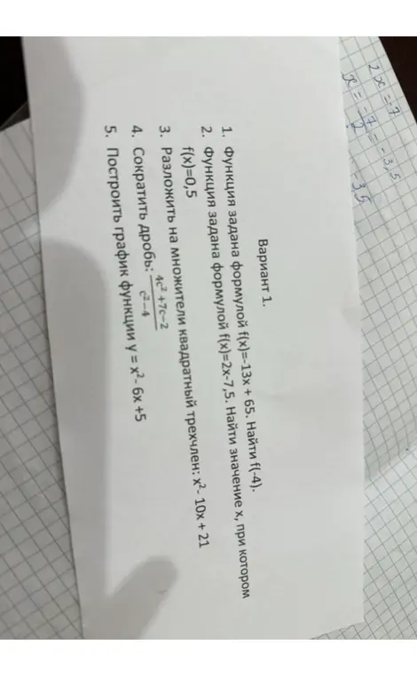 Реши следующие задачи: 1) Найди f(-4), если функция задана формулой f(x)=-13х + 65; 2) Найди значение х, при котором f(x)=0,5, если функция задана формулой f(x)=2x-7,5; 3) Разложи на множители квадратный трехчлен: х²- 10x + 21; 4) Сократи дробь: (4c² +7c-2) / (c²-4); 5) Построй график функции у = х²- 6х +5.
