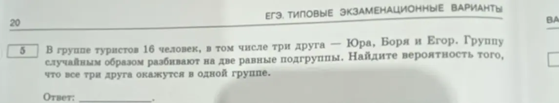В группе туристов 16 человек, в том числе три друга — Юра, Боря и Егор. Группу случайным образом разбивают на две равные подгруппы. Найди вероятность того, что все три друга окажутся в одной группе.
