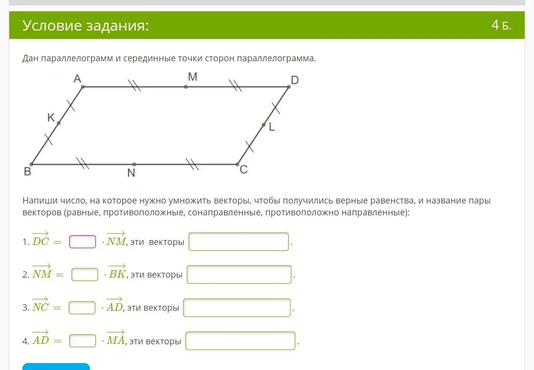 Напиши число, на которое нужно умножить векторы, чтобы получились верные равенства, и название пары векторов (равные, противоположные, сонаправленные, противоположно направленные): 
1.  $\overrightarrow{DC}$ = ... * $\overrightarrow{NM}$, эти векторы ...