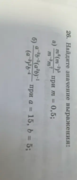 Найди значение выражения: a) \frac{m^6(m^{-2})^5}{m^{-3}m^7} при m = 0,5; б) \frac{a^{-3}b^{-5}(a^2b)^{-1}}{(a^{-3})^2b^{-4}} при а = 15, b = 5;