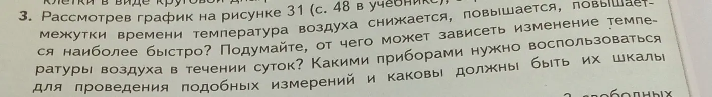 Рассмотрев график на рисунке 31 (с. 48 в учебнике), определи, в какие промежутки времени температура воздуха снижается, повышается быстрее всего, и подумай, от чего может зависеть изменение температуры воздуха в течении суток. Скажи, какими приборами нужно воспользоваться для проведения подобных измерений и каковы должны быть их шкалы.