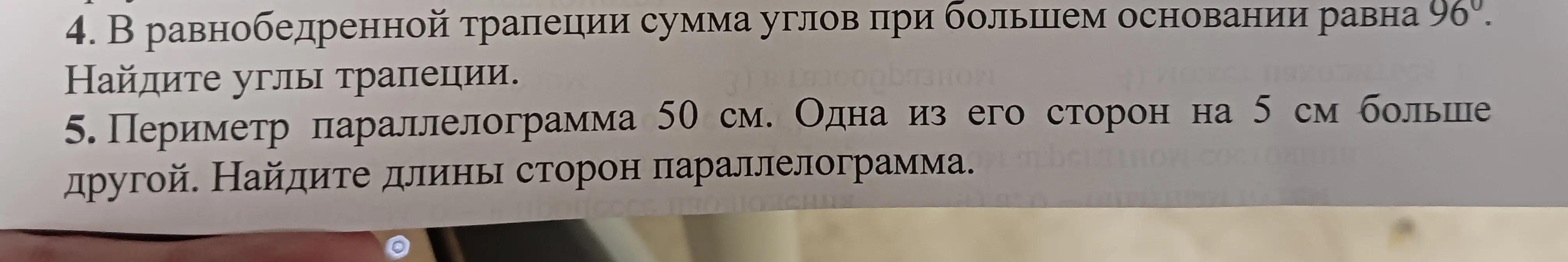 4. Найди углы равнобедренной трапеции, если сумма углов при большем основании равна 96°.
5. Найди длины сторон параллелограмма, если периметр параллелограмма 50 см и одна из его сторон на 5 см больше другой.