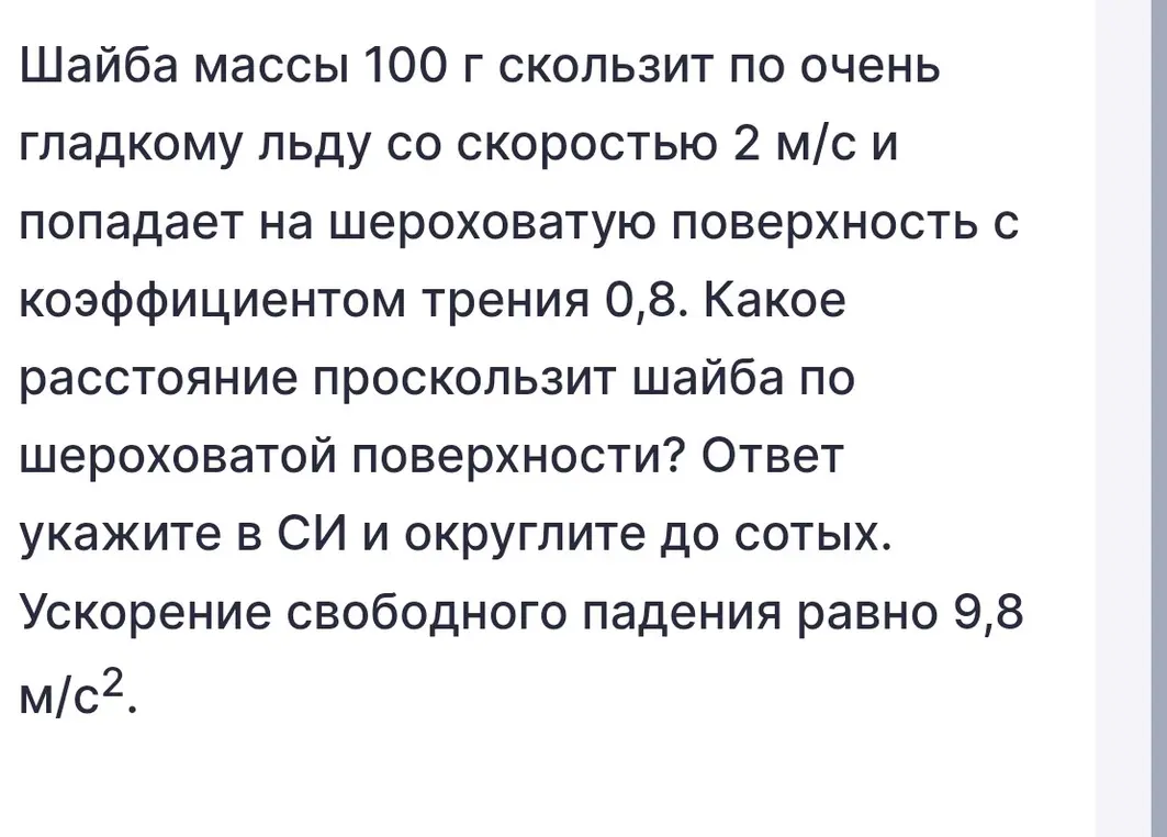 Вычисли расстояние, которое проскользит шайба по шероховатой поверхности с коэффициентом трения 0,8, если её масса 100 г, начальная скорость 2 м/с, а ускорение свободного падения 9,8 м/с².