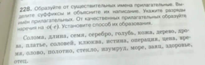 Образуй от существительных имена прилагательные, выдели суффиксы и объясни их написание, укажи разряды имён прилагательных, от качественных прилагательных образуй наречия на -о(-е), установи способ их образования.