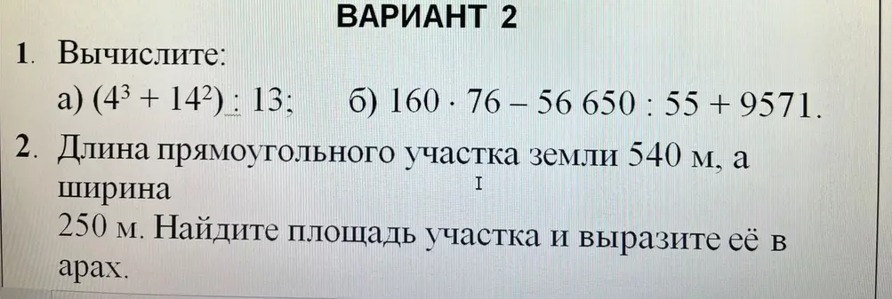 Вычисли выражение (4^3 + 14^2) : 13 и 160 * 76 - 56650 : 55 + 9571. Найди площадь прямоугольного участка земли 540 м на 250 м и вырази её в арах.