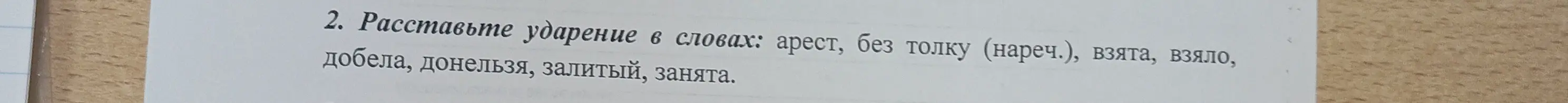 Расставь ударение в словах: арест, без толку (нареч.), взята, взяло, добела, донельзя, залитый, занята.