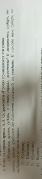Определи, кому из героев драмы А.Н. Островского «Гроза» принадлежат слова: «Жестокие нравы, сударь, в нашем городе, жестокие! В мещанстве, сударь, вы ничего, кроме грубости да бедности нагольной, не увидите. И никогда нам, сударь, не выбиться из этой коры».