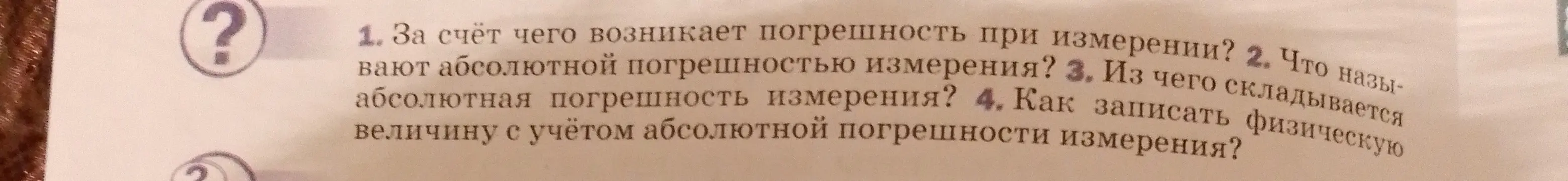 Ответь на вопросы: 1. За счёт чего возникает погрешность при измерении? 2. Что называют абсолютной погрешностью измерения? 3. Из чего складывается абсолютная погрешность измерения? 4. Как записать физическую величину с учётом абсолютной погрешности измерения?