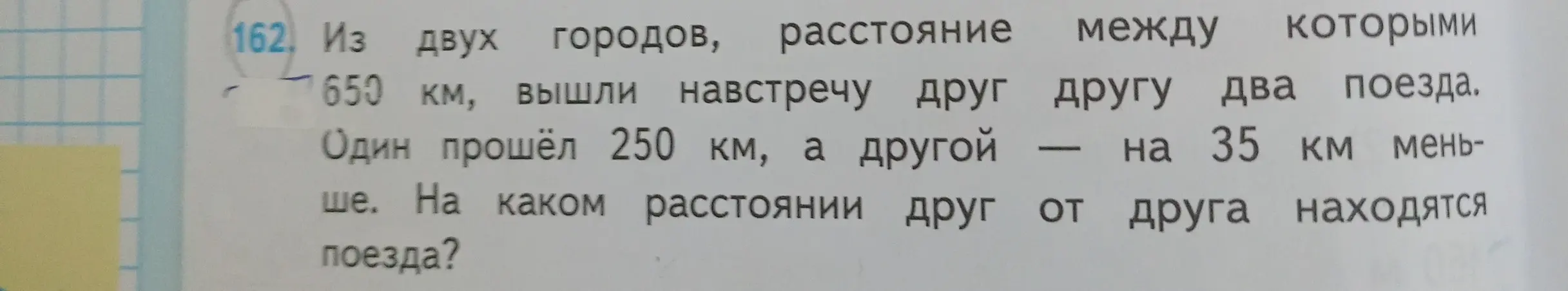Вычисли, на каком расстоянии друг от друга находятся поезда, если расстояние между городами 650 км, один поезд прошёл 250 км, а другой на 35 км меньше.