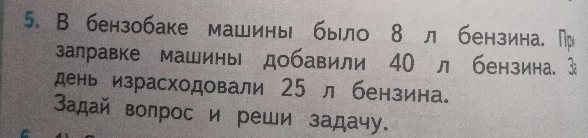 Задай вопрос и реши задачу: в бензобаке машины было 8 л бензина, добавили 40 л бензина, израсходовали 25 л бензина.