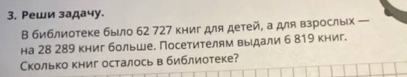 Реши задачу: в библиотеке было 62 727 книг для детей, а для взрослых — на 28 289 книг больше. Посетителям выдали 6 819 книг. Сколько книг осталось в библиотеке?