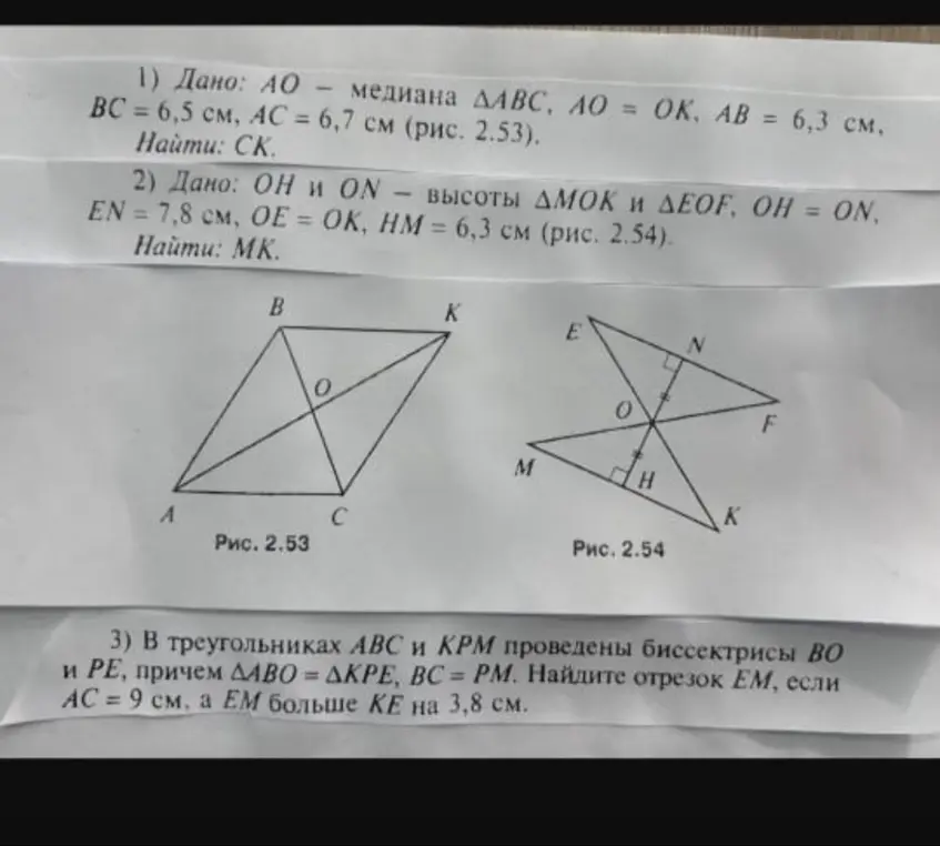 Реши задачи по геометрии: 1) Найди CK, если AO - медиана треугольника ABC, AO = OK, AB = 6,3 см, BC = 6,5 см, AC = 6,7 см; 2) Найди MK, если OH и ON - высоты треугольников MOK и EOF, OH = ON, EN = 7,8 см, OE = OK, HM = 6,3 см; 3) Найди отрезок EM, если в треугольниках ABC и KPM проведены биссектрисы BO и PE, причем треугольник ABO = треугольнику KPE, BC = PM, AC = 9 см, а EM больше KE на 3,8 см.