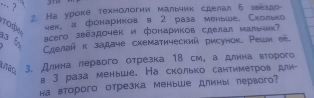 Реши задачу 2: На уроке технологии мальчик сделал 6 звёздочек, а фонариков в 2 раза меньше. Сколько всего звёздочек и фонариков сделал мальчик? Сделай к задаче схематический рисунок. Реши задачу 3: Длина первого отрезка 18 см, а длина второго в 3 раза меньше. На сколько сантиметров длина второго отрезка меньше длины первого?