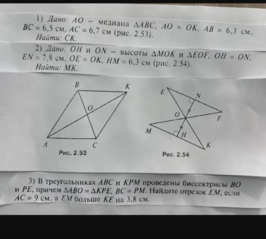 Реши задачи по геометрии для 7 класса: 1) Дано: AO - медиана ΔABC, AO = OK, AB = 6,3 см, BC = 6,5 см, AC = 6,7 см. Найди: CK. 2) Дано: OH и ON - высоты ΔMOK и ΔEOF, OH = ON, EN = 7,8 см, OE = OK, HM = 6,3 см. Найди: MK. 3) В треугольниках ABC и KPM проведены биссектрисы BO и PE, причем ΔABO = ΔKPE, BC = PM. Найдите отрезок EM, если AC = 9 см, а EM больше KE на 3,8 см.