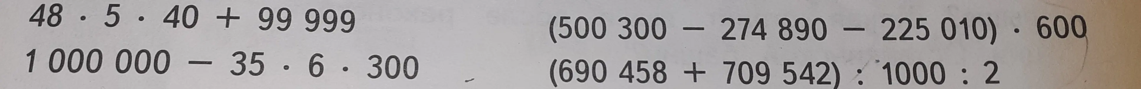 Вычисли выражения: 48 * 5 * 40 + 99 999, (500 300 - 274 890 - 225 010) * 600, 1 000 000 - 35 * 6 * 300, (690 458 + 709 542) : 1000 : 2