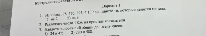 Из чисел 378, 576, 893, 4 139 выпиши те, которые делятся нацело на 2 и на 9; разложи число 1056 на простые множители; найди наибольший общий делитель чисел 24 и 42, 280 и 588.