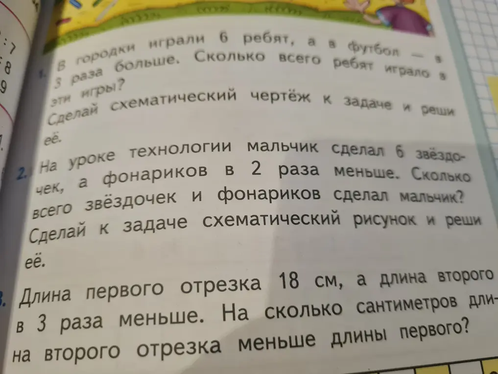 Реши задачи: 1. В городки играли 6 ребят, а в футбол в 3 раза больше. Сколько всего ребят играло в эти игры? 2. На уроке технологии мальчик сделал 6 звездочек, а фонариков в 2 раза меньше. Сколько всего звездочек и фонариков сделал мальчик? 3. Длина первого отрезка 18 см, а длина второго в 3 раза меньше. На сколько сантиметров длина второго отрезка меньше длины первого?