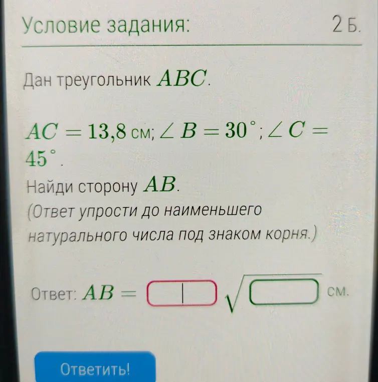 Найди сторону AB, если дан треугольник ABC, AC = 13,8 см; ∠B = 30°; ∠C=45° и ответ упрости до наименьшего натурального числа под знаком корня.