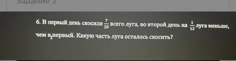Вычисли, какую часть луга осталось скосить, если в первый день скосили 7/20 всего луга, а во второй день на 1/12 луга меньше, чем в первый.