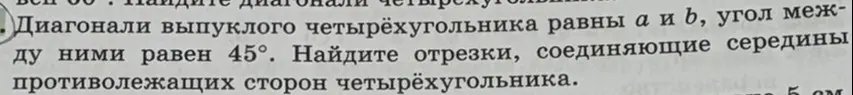 Найди отрезки, соединяющие середины противоположных сторон четырехугольника, если диагонали выпуклого четырёхугольника равны a и b, а угол между ними равен 45°.