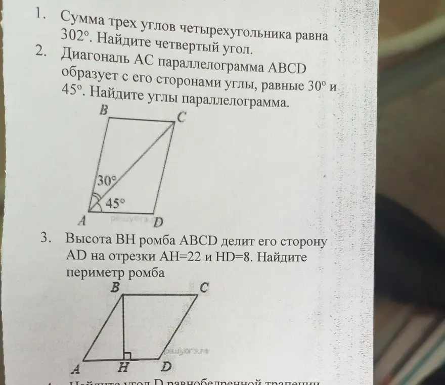 Найди четвертый угол четырехугольника, если сумма трех углов равна 302°. Найди углы параллелограмма, если диагональ AC образует с его сторонами углы 30° и 45°. Найди периметр ромба, если высота BH делит сторону AD на отрезки AH=22 и HD=8.