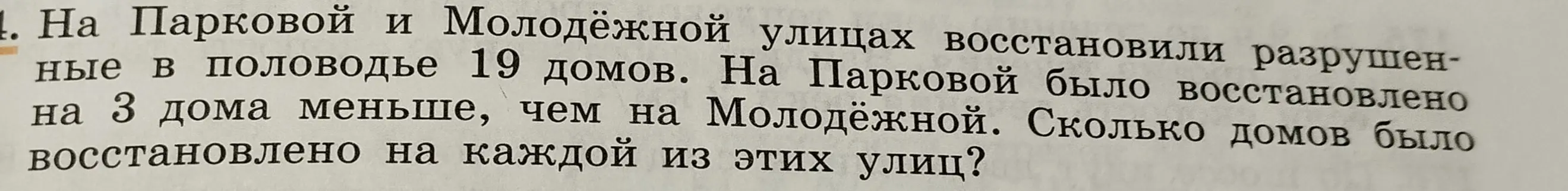 Реши задачу: На Парковой и Молодёжной улицах восстановили 19 домов, на Парковой на 3 дома меньше, чем на Молодёжной. Сколько домов было восстановлено на каждой из этих улиц?