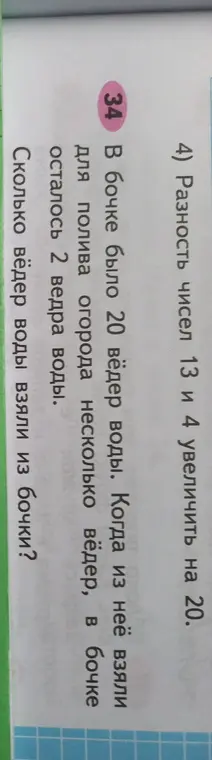 Найди разность чисел 13 и 4 и увеличь на 20. Вычисли, сколько вёдер воды взяли из бочки, если было 20, а осталось 2.