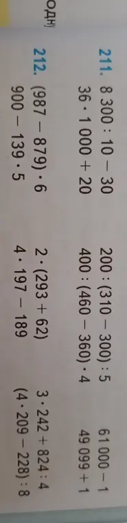 Вычисли выражения: 211. 8300:10-30, 36*1000+ 20, 200: (310-300):5, 400: (460-360)*4, 61000-1, 49 099 + 1; 212. (987-879)*6, 2*(293+62), 3*242 +824:4, 900-139*5, 4*197-189, (4*209-228):8
