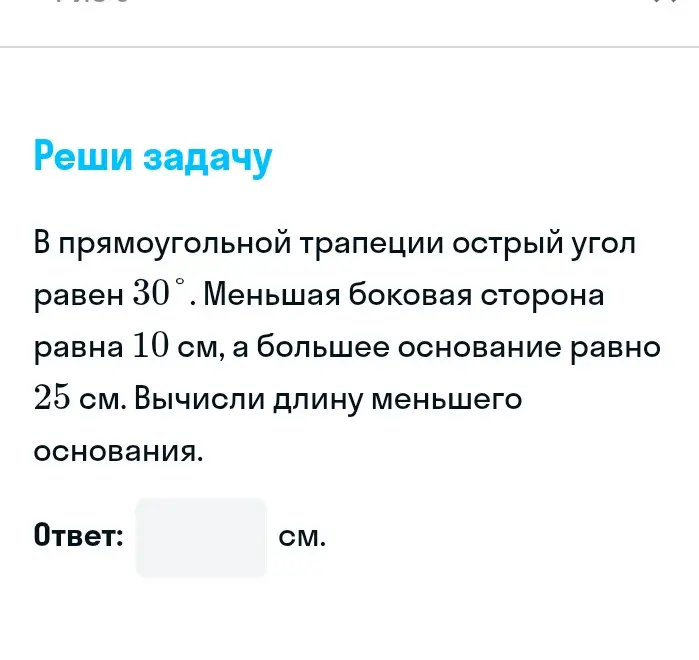 Вычисли длину меньшего основания прямоугольной трапеции, если острый угол равен 30°, меньшая боковая сторона равна 10 см, а большее основание равно 25 см.