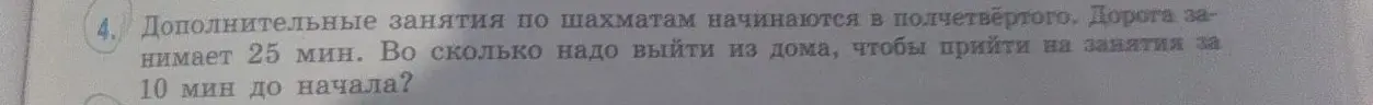 Вычисли, во сколько надо выйти из дома, если дополнительные занятия по шахматам начинаются в полчетвёртого, дорога занимает 25 мин, и надо прийти на занятия за 10 мин до начала.