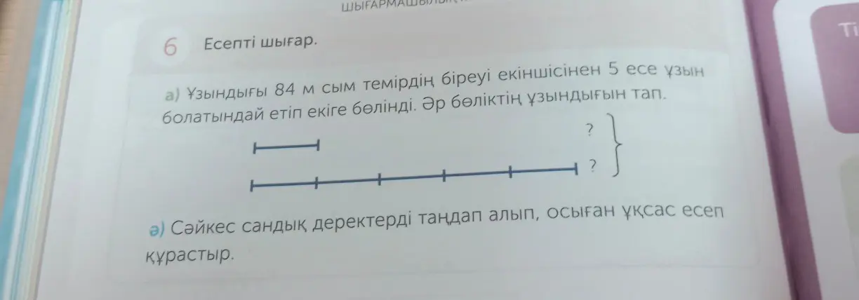Реши задачу: Узындыгы 84 м сым темірдің біреуі екіншісінен 5 есе ұзын болатындай етіп екіге бөлінді. Әр бөліктің ұзындығын тап.