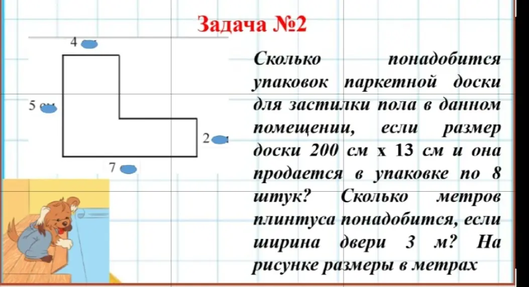 Реши задачу: Сколько упаковок паркетной доски понадобится для застилки пола в данном помещении, если размер доски 200 см х 13 см и она продается в упаковке по 8 штук? Сколько метров плинтуса понадобится, если ширина двери 3 м? На рисунке размеры в метрах