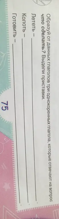 Образуй от данных глаголов три однокоренных глагола, которые отвечают на вопрос что сделать? Выдели приставки.