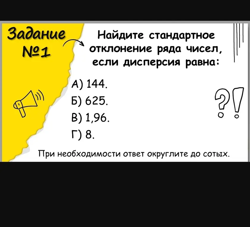 Найди стандартное отклонение ряда чисел, если дисперсия равна 144, 625, 1,96, 8. При необходимости ответ округли до сотых.
