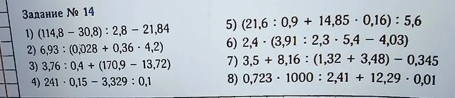 Вычисли значения выражений: (114,8 – 30,8) : 2,8 - 21,84; 6,93: (0,028 + 0,36*4,2); 3,76: 0,4 + (170,9 - 13,72); 241*0,15 - 3,329 : 0,1; (21,6 : 0,9 + 14,85*0,16): 5,6; 2,4*(3,91: 2,3*5,4 - 4,03); 3,5 + 8,16: (1,32 + 3,48) - 0,345; 0,723*1000 : 2,41 + 12,29*0,01