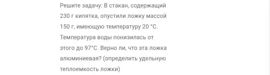 Реши задачу: В стакан, содержащий 230 г кипятка, опустили ложку массой 150 г, имеющую температуру 20 °С. Температура воды понизилась от этого до 97°С. Верно ли, что эта ложка алюминиевая?