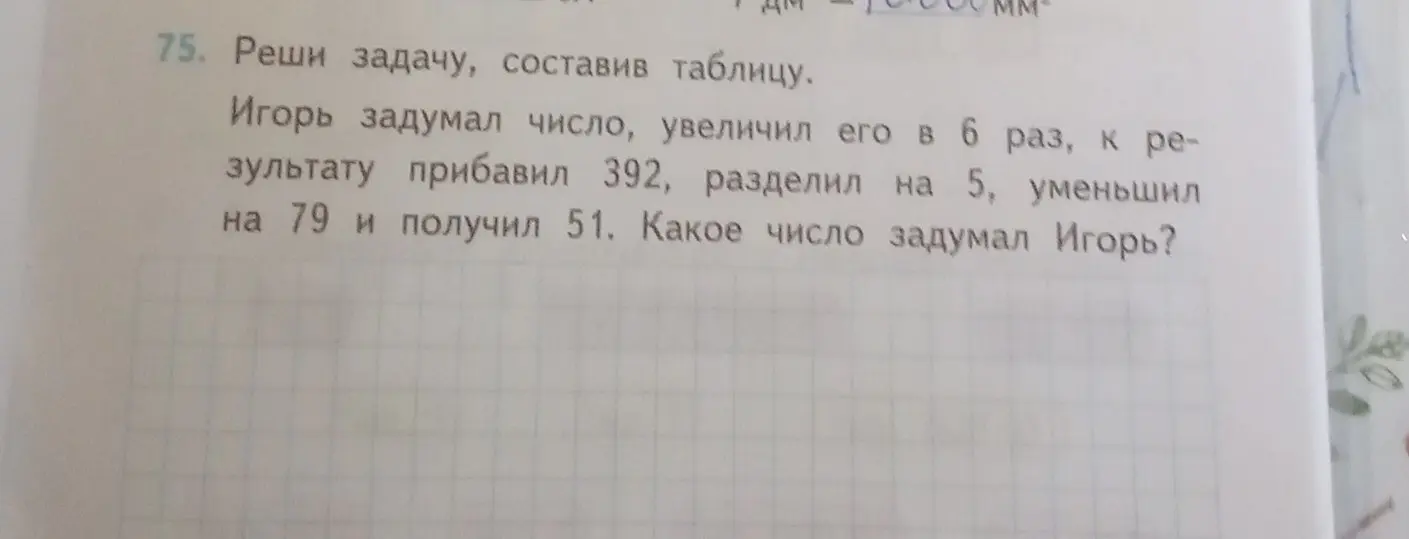 Реши задачу: Игорь задумал число, увеличил его в 6 раз, к результату прибавил 392, разделил на 5, уменьшил на 79 и получил 51. Какое число задумал Игорь?