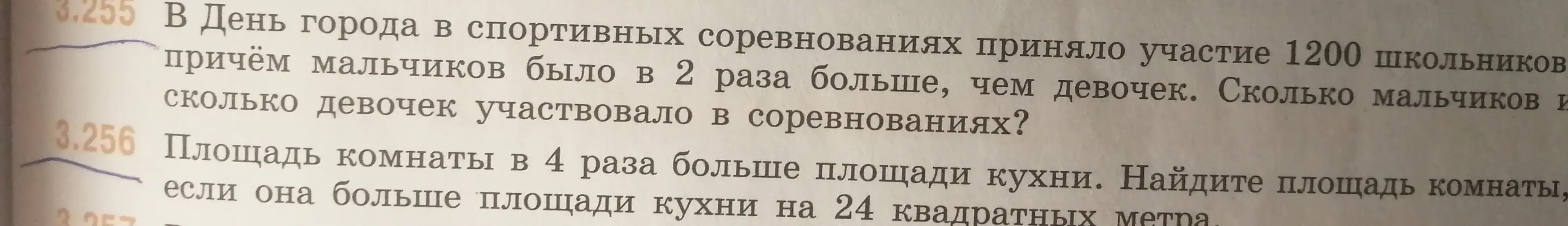 Реши задачи: 3.255 В День города в спортивных соревнованиях приняло участие 1200 школьников, причём мальчиков было в 2 раза больше, чем девочек. Сколько мальчиков и сколько девочек участвовало в соревнованиях? 3.256 Площадь комнаты в 4 раза больше площади кухни. Найдите площадь комнаты, если она больше площади кухни на 24 квадратных метра.