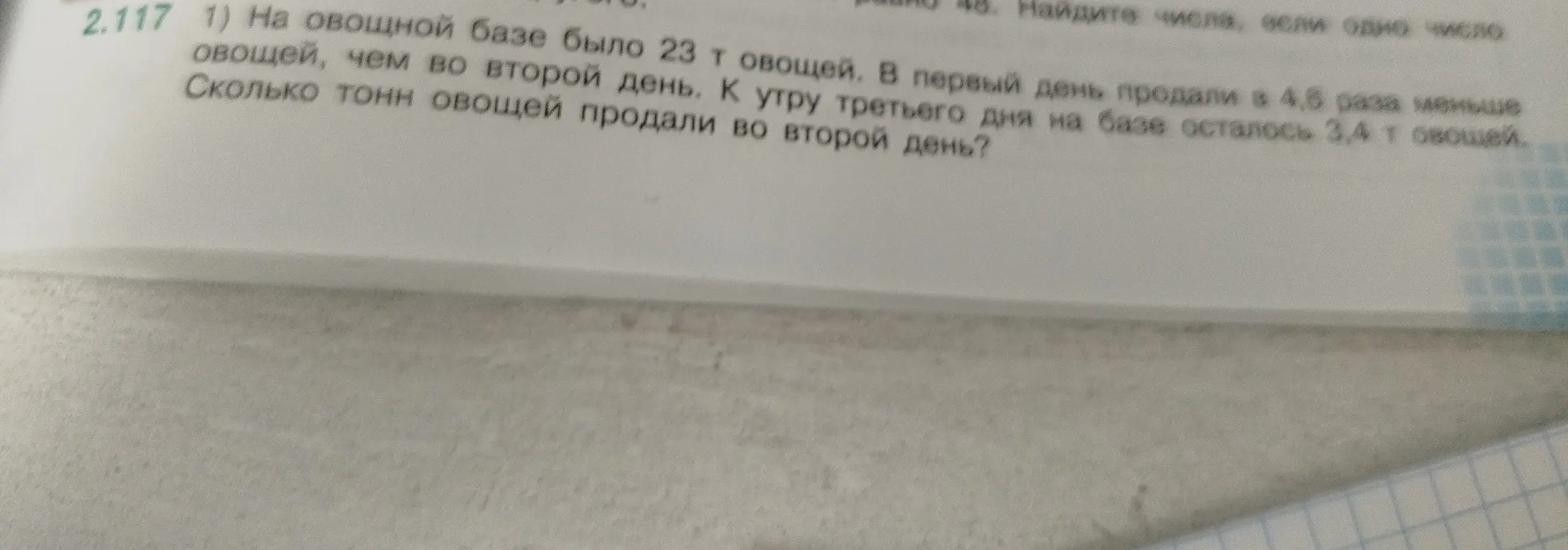 Реши задачу: На овощной базе было 23 т овощей, в первый день продали в 4,5 раза меньше, чем во второй день. К утру третьего дня на базе осталось 3,4 т овощей. Сколько тонн овощей продали во второй день?